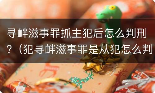 寻衅滋事罪抓主犯后怎么判刑?（犯寻衅滋事罪是从犯怎么判刑）