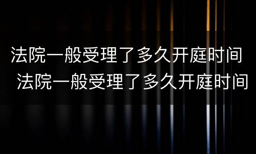 法院一般受理了多久开庭时间 法院一般受理了多久开庭时间最长