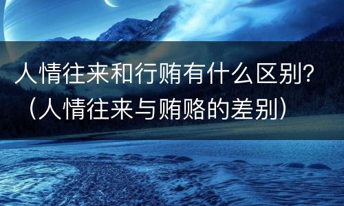 人情往来和行贿有什么区别？（人情往来与贿赂的差别）