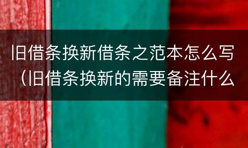 旧借条换新借条之范本怎么写（旧借条换新的需要备注什么）