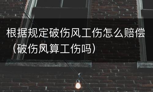 根据规定破伤风工伤怎么赔偿（破伤风算工伤吗）