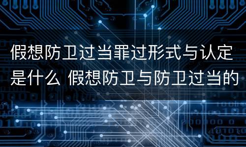 假想防卫过当罪过形式与认定是什么 假想防卫与防卫过当的区别