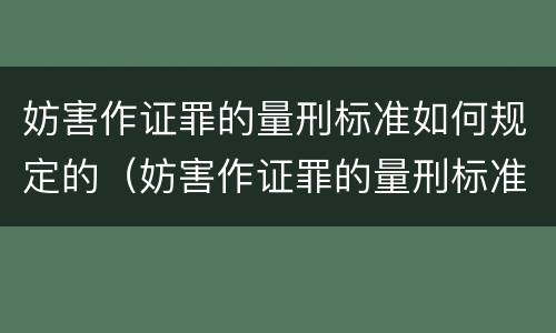 妨害作证罪的量刑标准如何规定的（妨害作证罪的量刑标准如何规定的呢）