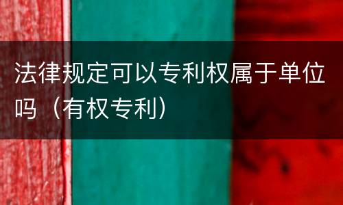 法律规定可以专利权属于单位吗（有权专利）