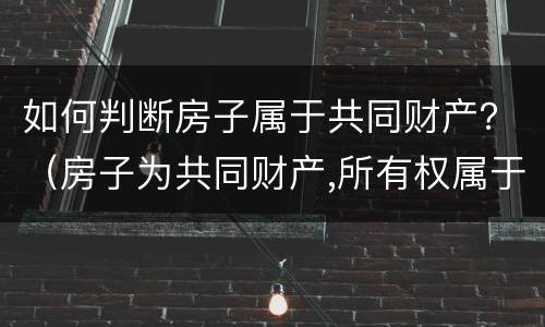 如何判断房子属于共同财产？（房子为共同财产,所有权属于谁）