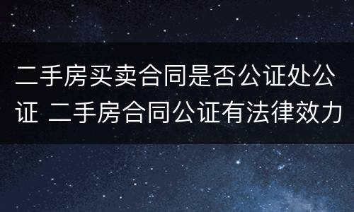 二手房买卖合同是否公证处公证 二手房合同公证有法律效力吗