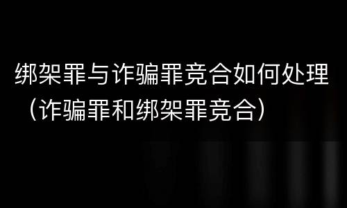 绑架罪与诈骗罪竞合如何处理（诈骗罪和绑架罪竞合）