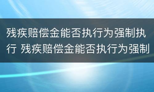 残疾赔偿金能否执行为强制执行 残疾赔偿金能否执行为强制执行案例