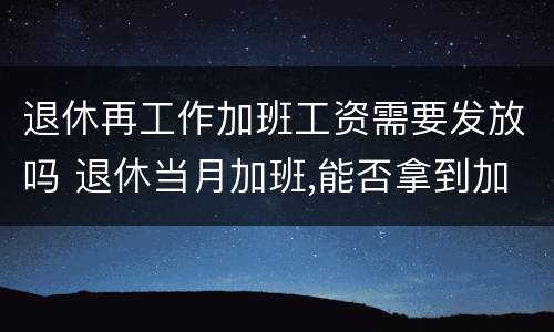 退休再工作加班工资需要发放吗 退休当月加班,能否拿到加班费?