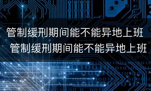 管制缓刑期间能不能异地上班 管制缓刑期间能不能异地上班呢