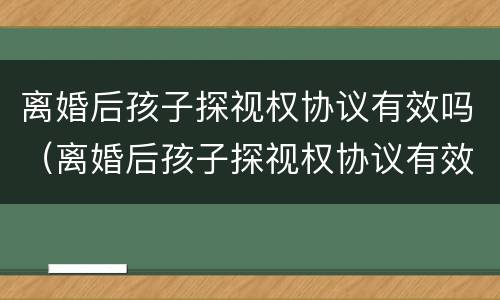 离婚后孩子探视权协议有效吗（离婚后孩子探视权协议有效吗）