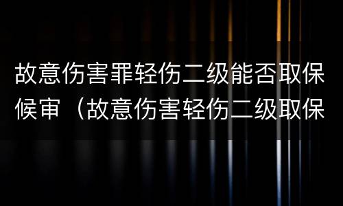 故意伤害罪轻伤二级能否取保候审（故意伤害轻伤二级取保候审怎么判）