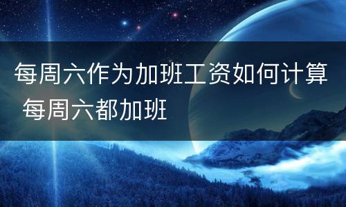 每周六作为加班工资如何计算 每周六都加班