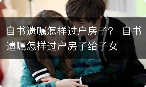自书遗嘱怎样过户房子？ 自书遗嘱怎样过户房子给子女