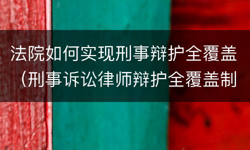 法院如何实现刑事辩护全覆盖（刑事诉讼律师辩护全覆盖制度）