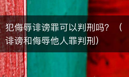 犯侮辱诽谤罪可以判刑吗？（诽谤和侮辱他人罪判刑）