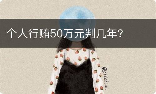 个人行贿50万元判几年？
