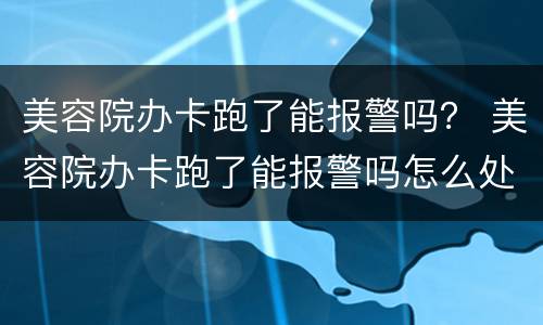 美容院办卡跑了能报警吗？ 美容院办卡跑了能报警吗怎么处理