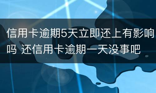 信用卡逾期5天立即还上有影响吗 还信用卡逾期一天没事吧