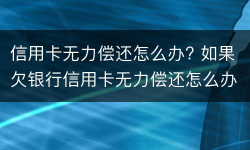 信用卡无力偿还怎么办? 如果欠银行信用卡无力偿还怎么办
