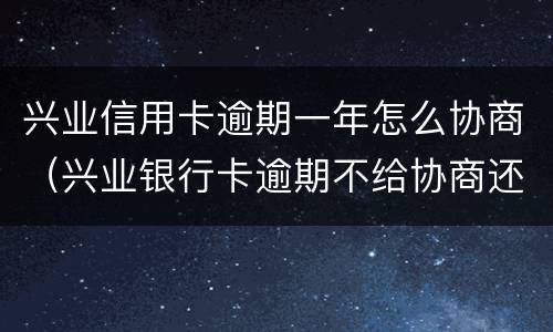 兴业信用卡逾期一年怎么协商（兴业银行卡逾期不给协商还款可以投诉吗）