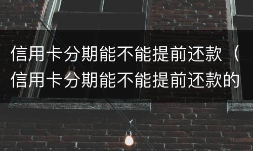 信用卡分期能不能提前还款（信用卡分期能不能提前还款的）
