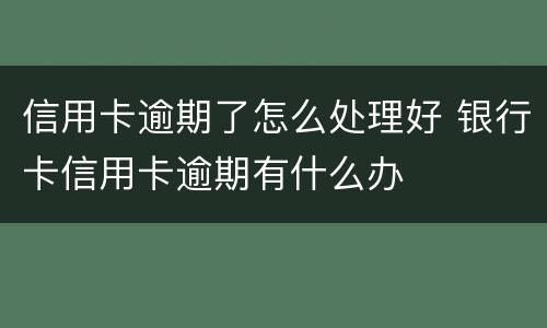 信用卡逾期了怎么处理好 银行卡信用卡逾期有什么办