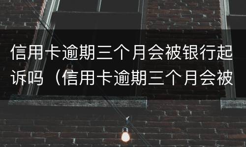 信用卡逾期三个月会被银行起诉吗（信用卡逾期三个月会被银行起诉吗）