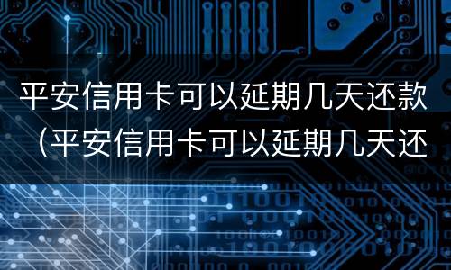 平安信用卡可以延期几天还款（平安信用卡可以延期几天还款么）