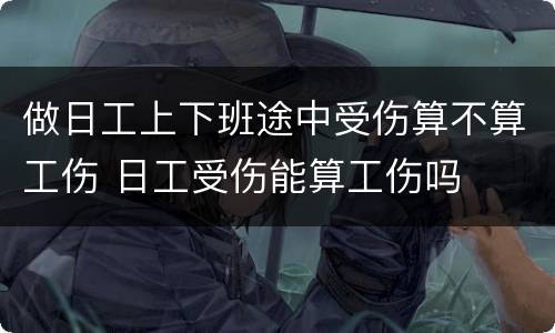 做日工上下班途中受伤算不算工伤 日工受伤能算工伤吗