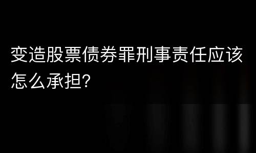 变造股票债券罪刑事责任应该怎么承担？