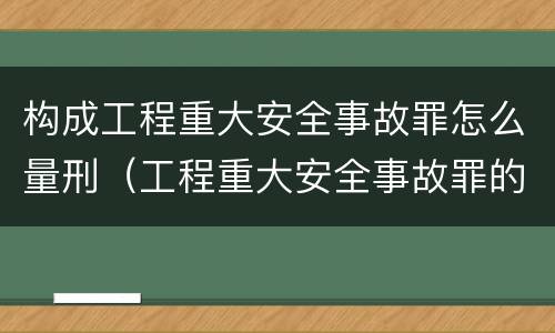 构成工程重大安全事故罪怎么量刑（工程重大安全事故罪的量刑标准）