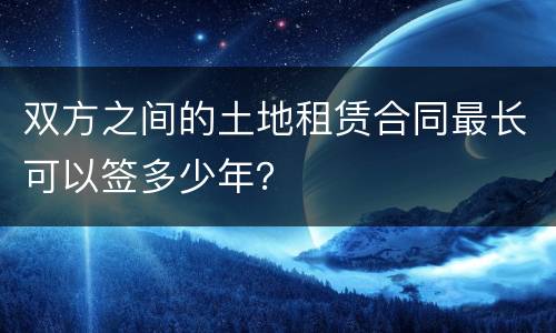 双方之间的土地租赁合同最长可以签多少年？