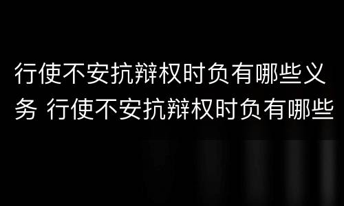 行使不安抗辩权时负有哪些义务 行使不安抗辩权时负有哪些义务责任
