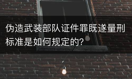 伪造武装部队证件罪既遂量刑标准是如何规定的？