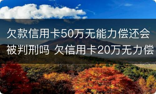 欠款信用卡50万无能力偿还会被判刑吗 欠信用卡20万无力偿还判刑多久