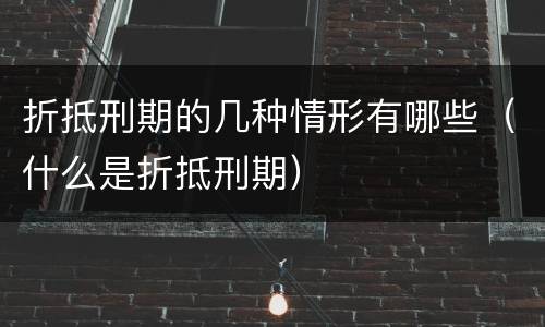 折抵刑期的几种情形有哪些（什么是折抵刑期）