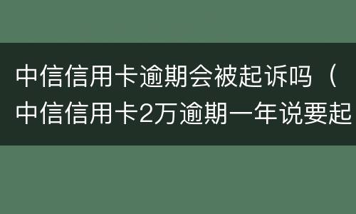 中信信用卡逾期会被起诉吗（中信信用卡2万逾期一年说要起诉）