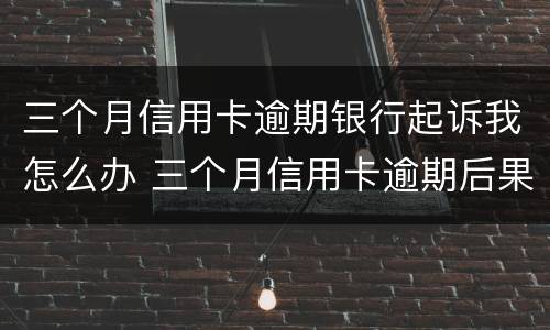 三个月信用卡逾期银行起诉我怎么办 三个月信用卡逾期后果