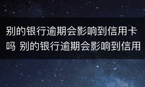 别的银行逾期会影响到信用卡吗 别的银行逾期会影响到信用卡吗