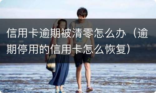 信用卡逾期被清零怎么办（逾期停用的信用卡怎么恢复）