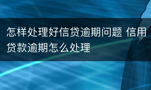 怎样处理好信贷逾期问题 信用贷款逾期怎么处理