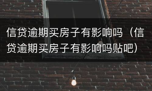 信贷逾期买房子有影响吗（信贷逾期买房子有影响吗贴吧）