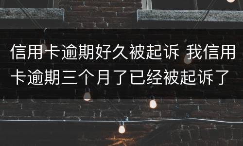 信用卡逾期好久被起诉 我信用卡逾期三个月了已经被起诉了怎么办