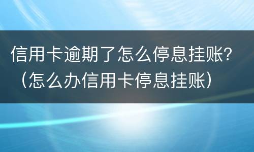 信用卡逾期了怎么停息挂账？（怎么办信用卡停息挂账）