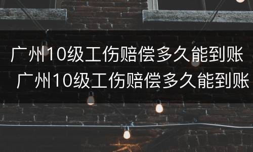 广州10级工伤赔偿多久能到账 广州10级工伤赔偿多久能到账户