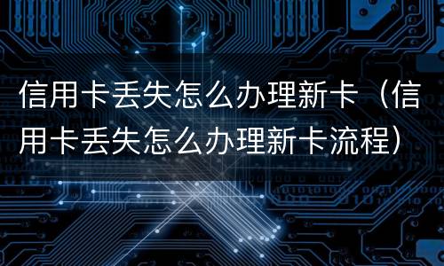 信用卡丢失怎么办理新卡（信用卡丢失怎么办理新卡流程）
