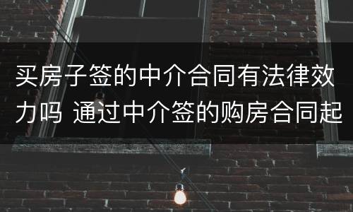 买房子签的中介合同有法律效力吗 通过中介签的购房合同起法律作用吗