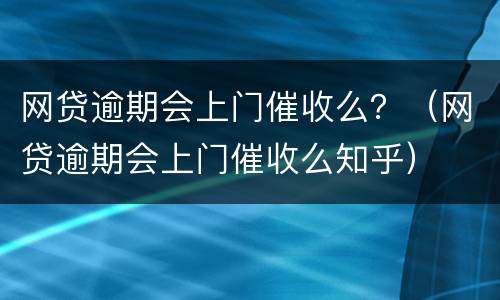 网贷逾期会上门催收么？（网贷逾期会上门催收么知乎）