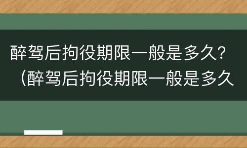 醉驾后拘役期限一般是多久？（醉驾后拘役期限一般是多久啊）